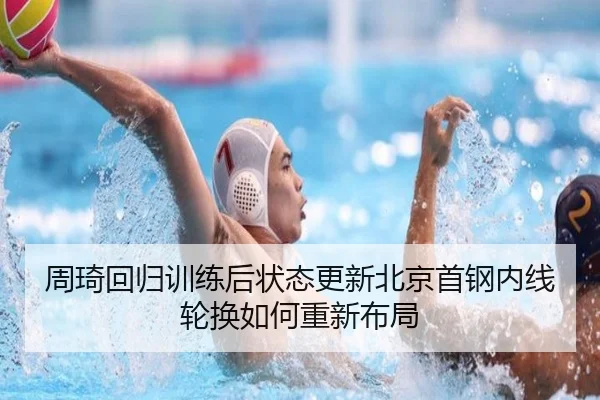 周琦回归训练后状态更新北京首钢内线轮换如何重新布局