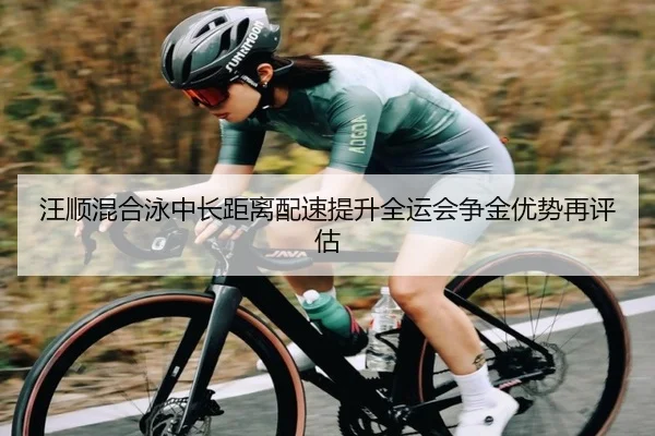 汪顺混合泳中长距离配速提升全运会争金优势再评估